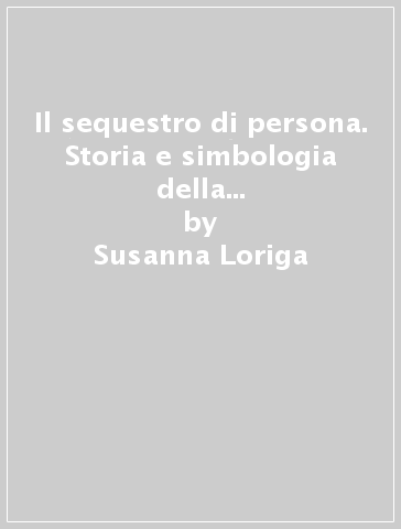 Il sequestro di persona. Storia e simbologia della mutilazione in Sardegna - Susanna Loriga