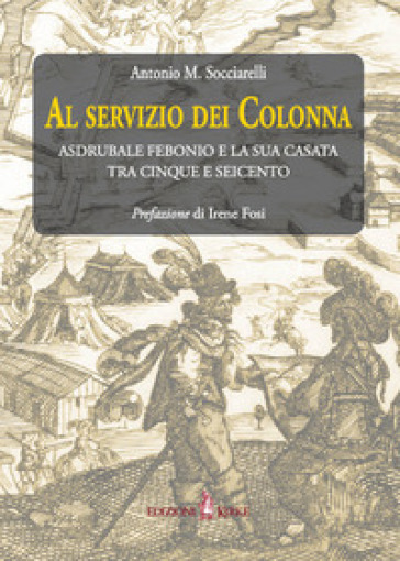 Al servizio dei Colonna. Asdrubale Febonio e la sua casata tra Cinque e Seicento - Antonio Maria Socciarelli