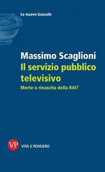 Il servizio pubblico televisivo. Morte o rinascita della RAI? - Massimo Scaglioni