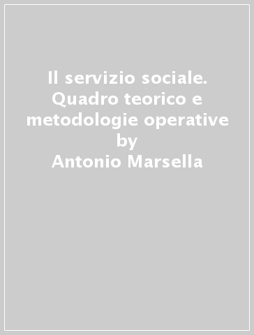 Il servizio sociale. Quadro teorico e metodologie operative - Antonio Marsella