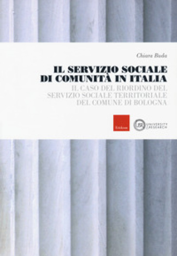 Il servizio sociale di comunità in Italia. Il caso del riordino del servizio sociale territoriale del comune di Bologna - Chiara Buda