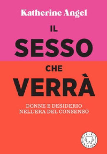 Il sesso che verrà. Donne e desiderio nell'era del consenso - Katherine Angel