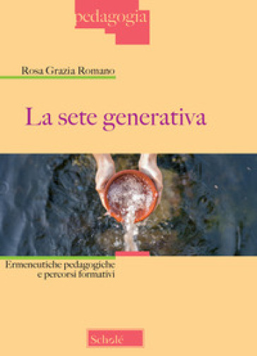 La sete generativa. Ermeneutiche pedagogiche e percorsi formativi - Rosa Grazia Romano