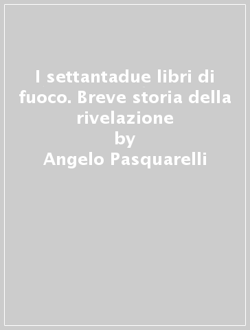 I settantadue libri di fuoco. Breve storia della rivelazione - Angelo Pasquarelli