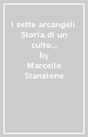 I sette arcangeli. Storia di un culto cattolico contestato e dimenticato