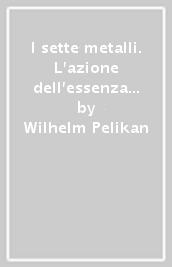 I sette metalli. L azione dell essenza metallica sul cosmo, la terra, l uomo