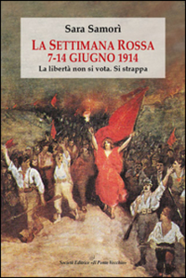 La settimana rossa 7-14 giugno 1914. La libertà non si vota. Si strappa - Sara Samorì