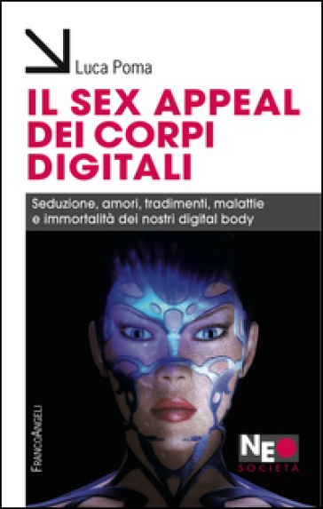 Il sex appeal dei corpi digitali. Seduzione, amori, tradimenti, malattie e immortalità dei nostri digital body - Luca Poma