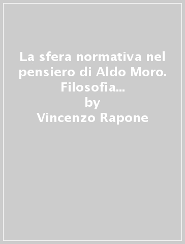 La sfera normativa nel pensiero di Aldo Moro. Filosofia del diritto filosofia della pena valori costituzionali - Vincenzo Rapone