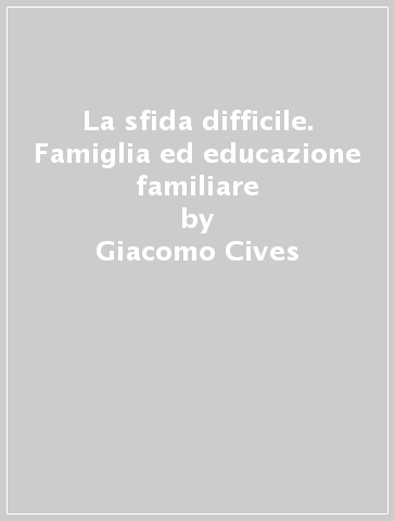 La sfida difficile. Famiglia ed educazione familiare - Giacomo Cives | 