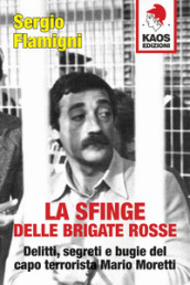 La sfinge delle Brigate Rosse. Delitti, segreti e bugie del capo terrorista Mario Moretti. Nuova ediz.