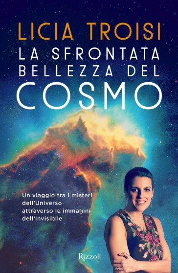 La sfrontata bellezza del cosmo. Un viaggio tra i misteri dell'universo attraverso le immagini dell'invisibile - Licia Troisi