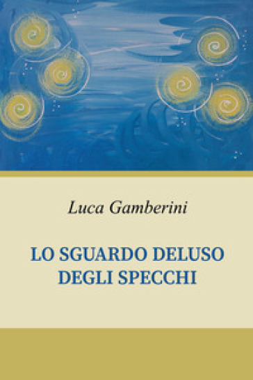 Lo sguardo deluso degli specchi - Luca Gamberini