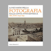 Lo sguardo della fotografia sulla città ottocentesca. Milano 1839-1899. Ediz. illustrata