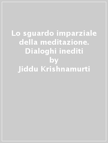 Lo sguardo imparziale della meditazione. Dialoghi inediti - Jiddu Krishnamurti