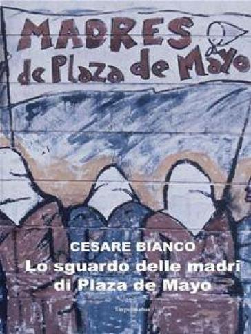 Lo sguardo delle madri di Plaza de Mayo - Cesare Bianco
