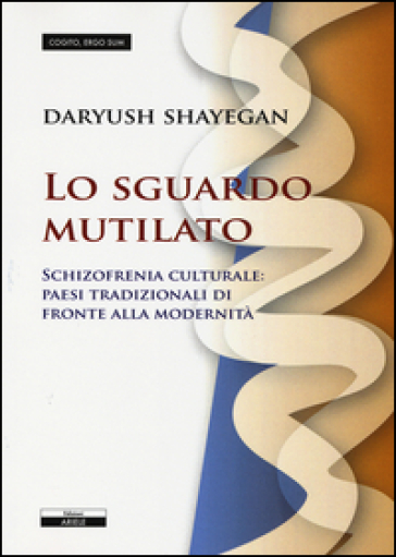 Lo sguardo mutilato. Schizofrenia culturale: paesi tradizionali di fronte alla modernità - Daryush Shayegan