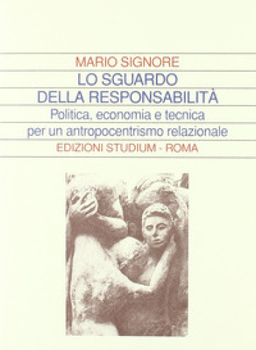 Lo sguardo della responsabilità. Politica, economia e tecnica per un antropocentrismo relazionale - Mario Signore