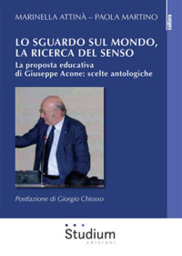 Lo sguardo sul mondo, la ricerca del senso. La proposta educativa di Giuseppe Acone: scelte antologiche - Marinella Attinà - Paola Martino