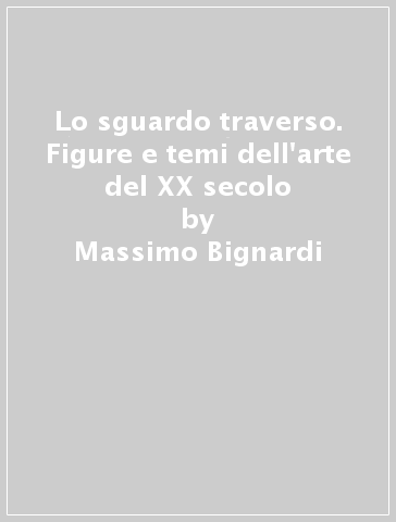 Lo sguardo traverso. Figure e temi dell'arte del XX secolo - Massimo Bignardi