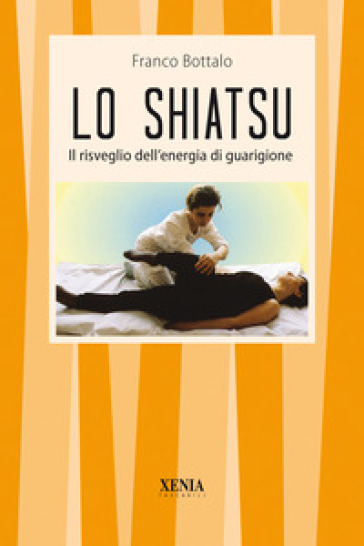 Lo shiatsu. Il risveglio dell'energia di guarigione - Franco Bottalo