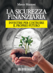 La sicurezza finanziaria. Investire per costruire il proprio futuro