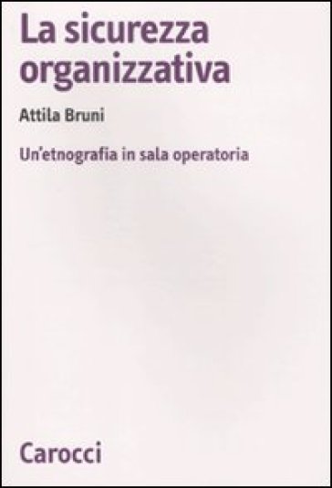 La sicurezza organizzativa. Un'etnografia in sala operatoria - Attila Bruni