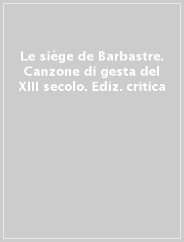 Le siège de Barbastre. Canzone di gesta del XIII secolo. Ediz. critica