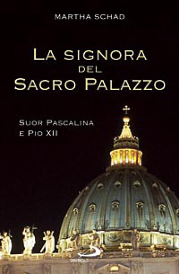 La signora del sacro palazzo. Suor Pascalina e Pio XII - Marta Schad - Martha Schad