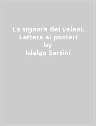 La signora dei veleni. Lettera ai posteri - Idalgo Sartini