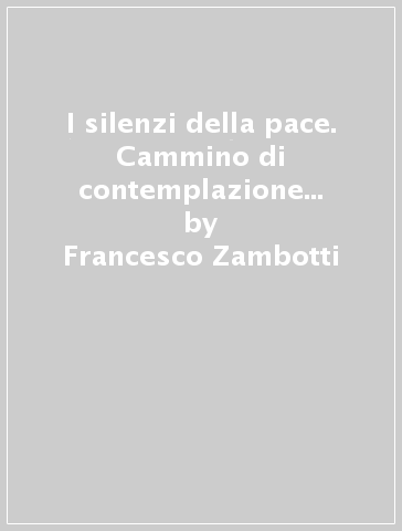 I silenzi della pace. Cammino di contemplazione e di preghiera - Francesco Zambotti