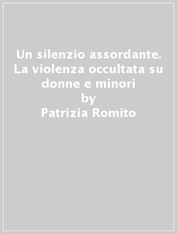 Un silenzio assordante. La violenza occultata su donne e minori - Patrizia Romito