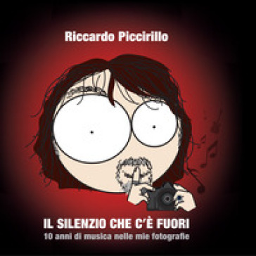 Il silenzio che c'è fuori. 10 anni di musica nelle mie fotografie. Ediz. illustrata - Riccardo Piccirillo