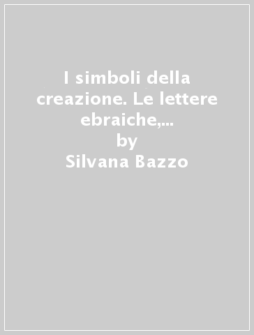 I simboli della creazione. Le lettere ebraiche, chiavi luminose che accendono l'intuizione, l'anima e la mente - Silvana Bazzo