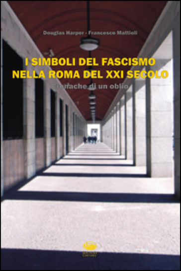 I simboli del fascismo nella Roma del XXI secolo. Cronache di un oblio - Douglas Harper - Francesco Mattioli