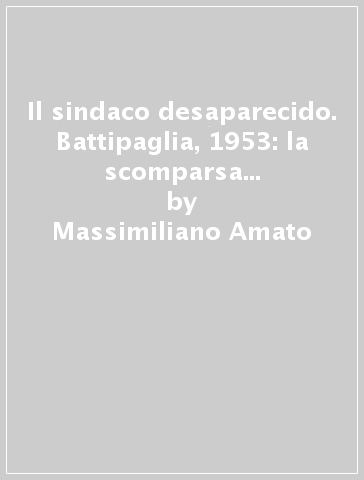 Il sindaco desaparecido. Battipaglia, 1953: la scomparsa di Lorenzo Rago. Ombre di mafia e depistaggi. Un mistero italiano - Massimiliano Amato