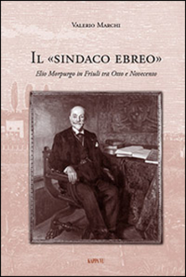 Il sindaco ebreo. Elio Morpurgo in Friuli tra Otto e Novecento - Valerio Marchi