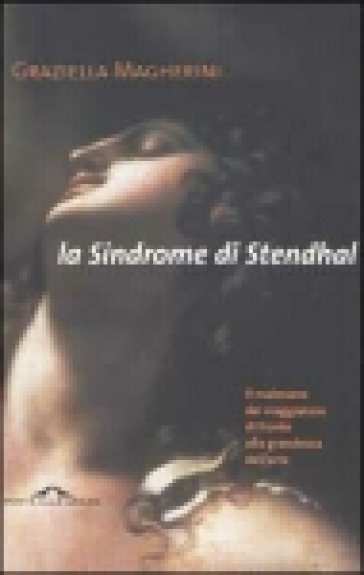 La sindrome di Stendhal. Il malessere del viaggiatore di fronte alla grandezza dell'arte - Graziella Magherini
