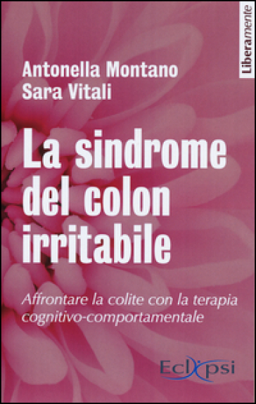 La sindrome del colon irritabile. Affrontare la colite con la terapia cognitivo-comportamentale. Nuova ediz. - Antonella Montano - Sara Vitali