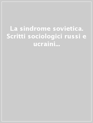 La sindrome sovietica. Scritti sociologici russi e ucraini sulla crisi ed una risposta italiana