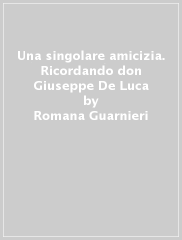 Una singolare amicizia. Ricordando don Giuseppe De Luca - Romana Guarnieri