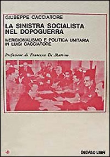 La sinistra socialista nel dopoguerra. Meridionalismo e politica unitaria in Luigi Cacciatore - Giuseppe Cacciatore