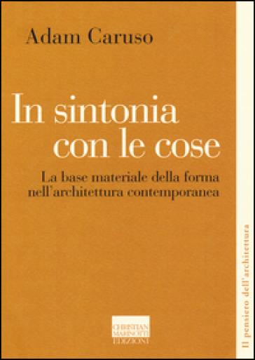 In sintonia con le cose. La base materiale della forma nell'architettura contemporanea - Adam Caruso