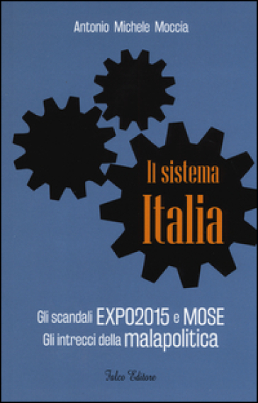 Il sistema Italia. Gli scandali Expo 2015 e MOSE. Gli intrecci della malapolitica - Antonio M. Moccia