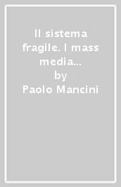 Il sistema fragile. I mass media in Italia tra politica e mercato