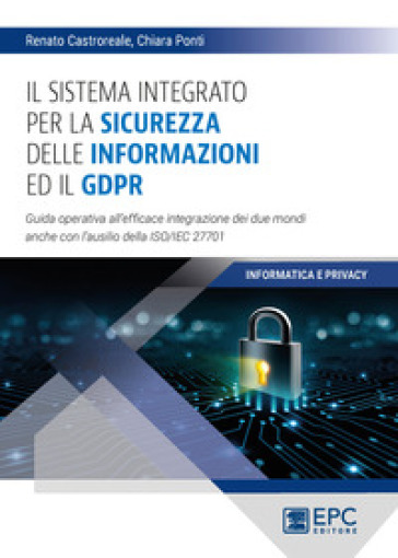 Il sistema integrato per la sicurezza delle informazioni ed il GDPR. Guida operativa all'efficace integrazione dei due mondi anche con l'ausilio della ISO/IEC 27701 - Chiara Ponti - Renato Castroreale