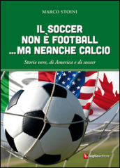 Il soccer non è football... ma neanche calcio. Storie vere, di America e di soccer