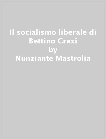 Il socialismo liberale di Bettino Craxi - Nunziante Mastrolia