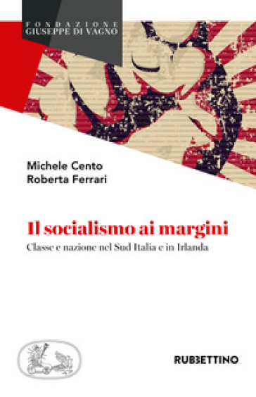 Il socialismo ai margini. Classe e nazione nel Sud Italia e in Irlanda - Michele Cento - Roberta Ferrari