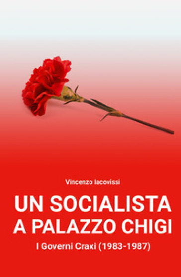 Un socialista a Palazzo Chigi. I governi Craxi (1983-1987) - Vincenzo Iacovissi